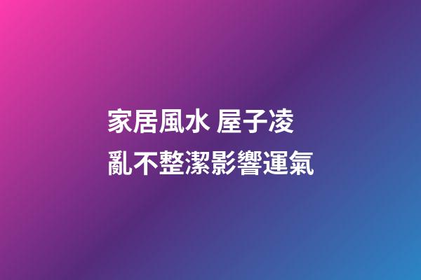 家居風水 屋子凌亂不整潔影響運氣